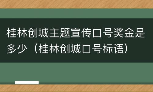 桂林创城主题宣传口号奖金是多少（桂林创城口号标语）