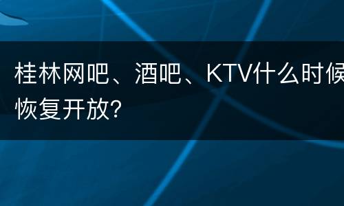 桂林网吧、酒吧、KTV什么时候恢复开放？