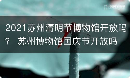 2021苏州清明节博物馆开放吗？ 苏州博物馆国庆节开放吗