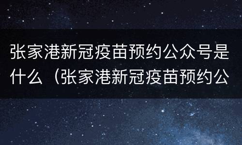 张家港新冠疫苗预约公众号是什么（张家港新冠疫苗预约公众号是什么名字）
