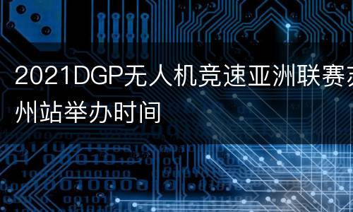 2021DGP无人机竞速亚洲联赛苏州站举办时间