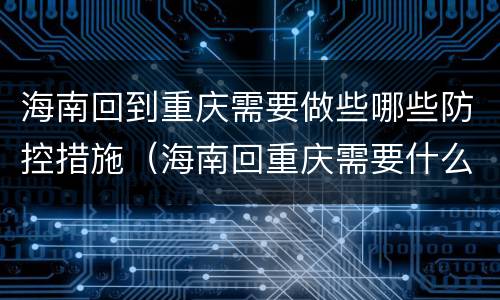 海南回到重庆需要做些哪些防控措施（海南回重庆需要什么手续）