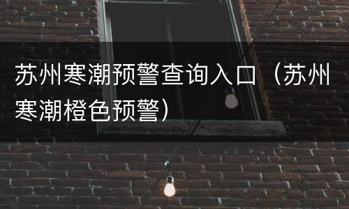 苏州寒潮预警查询入口（苏州寒潮橙色预警）