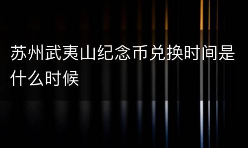 苏州武夷山纪念币兑换时间是什么时候