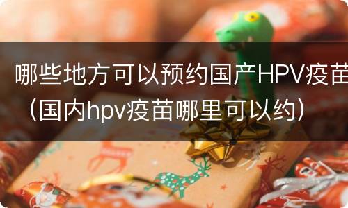哪些地方可以预约国产HPV疫苗（国内hpv疫苗哪里可以约）