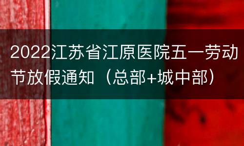 2022江苏省江原医院五一劳动节放假通知（总部+城中部）