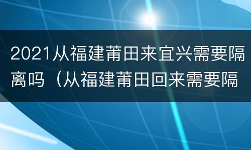 2021从福建莆田来宜兴需要隔离吗（从福建莆田回来需要隔离吗）