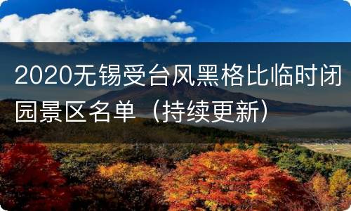 2020无锡受台风黑格比临时闭园景区名单（持续更新）