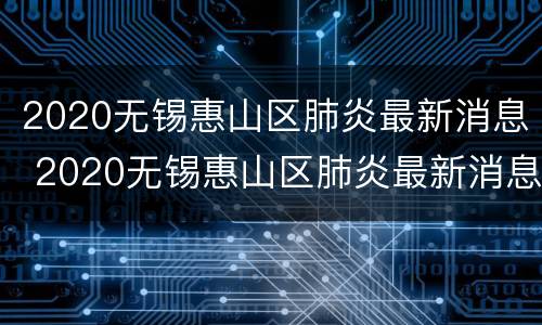 2020无锡惠山区肺炎最新消息 2020无锡惠山区肺炎最新消息通知