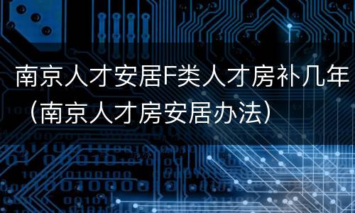 南京人才安居F类人才房补几年（南京人才房安居办法）