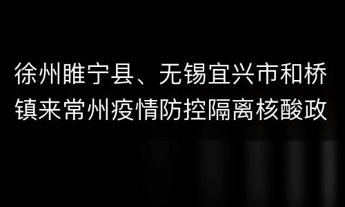 徐州睢宁县、无锡宜兴市和桥镇来常州疫情防控隔离核酸政策