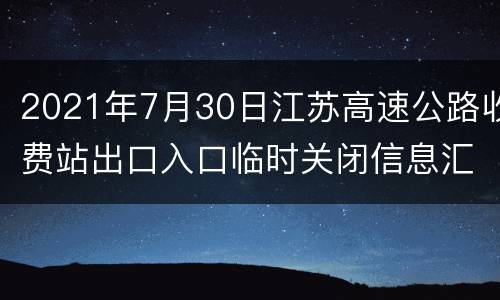 2021年7月30日江苏高速公路收费站出口入口临时关闭信息汇总