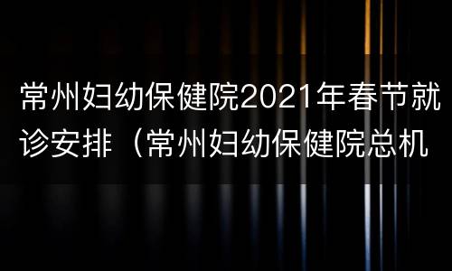 常州妇幼保健院2021年春节就诊安排（常州妇幼保健院总机电话）