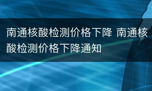 南通核酸检测价格下降 南通核酸检测价格下降通知