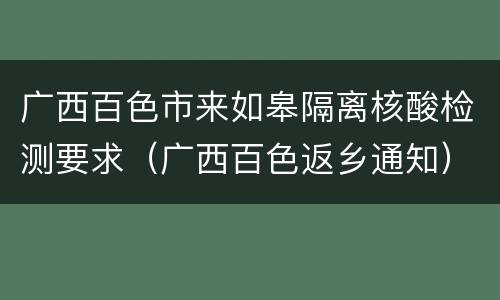 广西百色市来如皋隔离核酸检测要求（广西百色返乡通知）