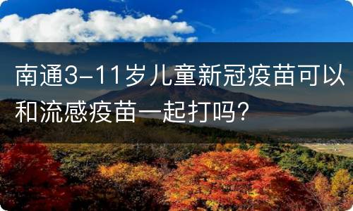 南通3-11岁儿童新冠疫苗可以和流感疫苗一起打吗?