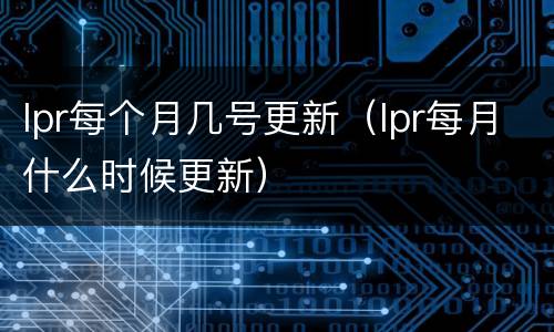 lpr每个月几号更新（lpr每月什么时候更新）