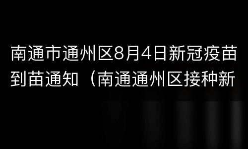 南通市通州区8月4日新冠疫苗到苗通知（南通通州区接种新冠疫苗）