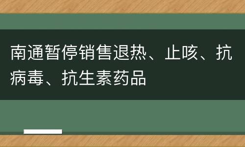 南通暂停销售退热、止咳、抗病毒、抗生素药品