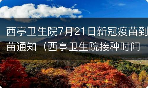 西亭卫生院7月21日新冠疫苗到苗通知（西亭卫生院接种时间）