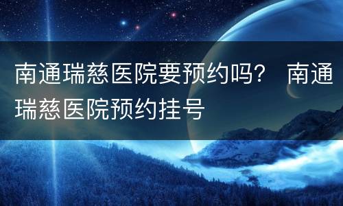 南通瑞慈医院要预约吗？ 南通瑞慈医院预约挂号