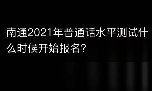 南通2021年普通话水平测试什么时候开始报名?