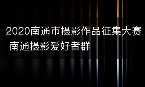 2020南通市摄影作品征集大赛 南通摄影爱好者群