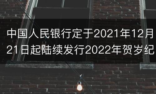 中国人民银行定于2021年12月21日起陆续发行2022年贺岁纪念币一套