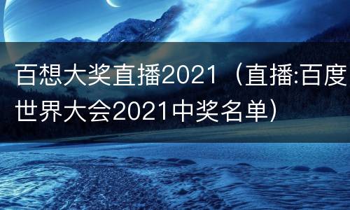 百想大奖直播2021（直播:百度世界大会2021中奖名单）