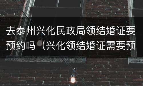 去泰州兴化民政局领结婚证要预约吗（兴化领结婚证需要预约吗）