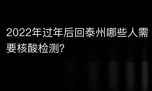 2022年过年后回泰州哪些人需要核酸检测？