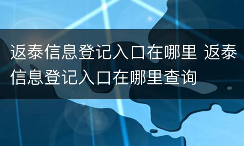 返泰信息登记入口在哪里 返泰信息登记入口在哪里查询