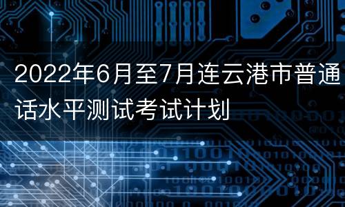 2022年6月至7月连云港市普通话水平测试考试计划