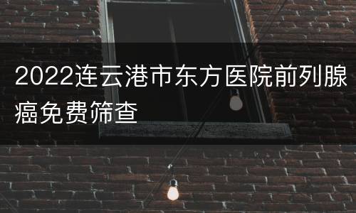 2022连云港市东方医院前列腺癌免费筛查