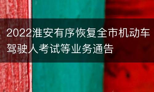 2022淮安有序恢复全市机动车驾驶人考试等业务通告