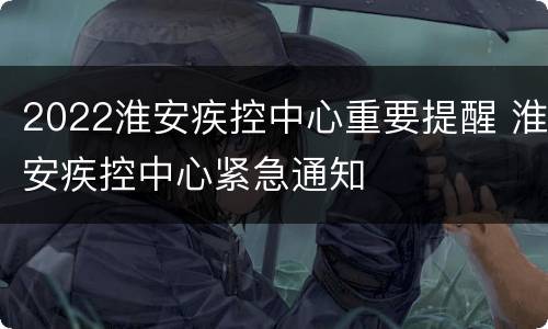 2022淮安疾控中心重要提醒 淮安疾控中心紧急通知