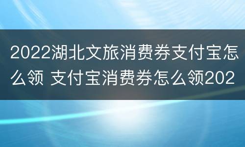 2022湖北文旅消费券支付宝怎么领 支付宝消费券怎么领2021湖北