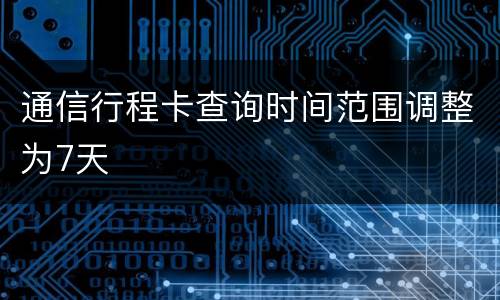通信行程卡查询时间范围调整为7天