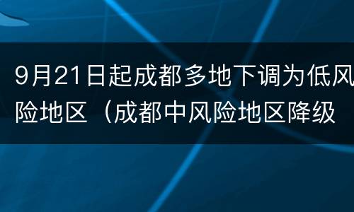 9月21日起成都多地下调为低风险地区（成都中风险地区降级）