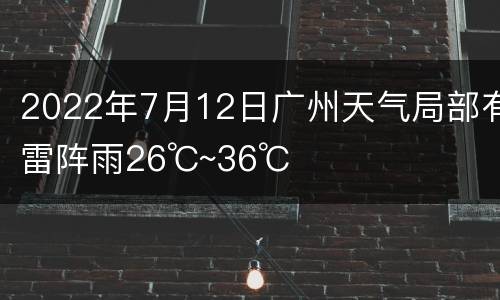 2022年7月12日广州天气局部有雷阵雨26℃~36℃