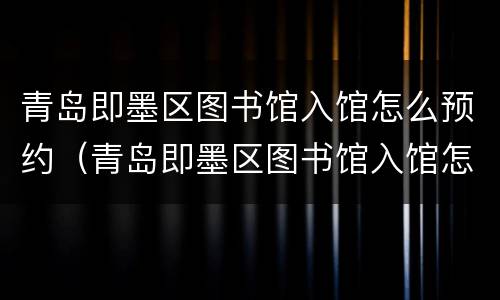 青岛即墨区图书馆入馆怎么预约（青岛即墨区图书馆入馆怎么预约啊）