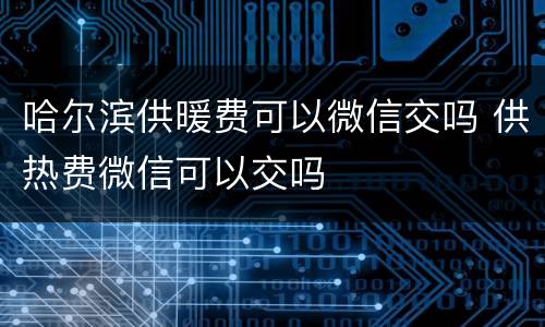 哈尔滨供暖费可以微信交吗 供热费微信可以交吗