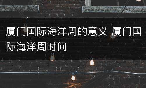 厦门国际海洋周的意义 厦门国际海洋周时间