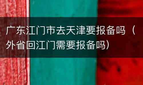 广东江门市去天津要报备吗（外省回江门需要报备吗）