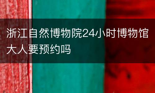 浙江自然博物院24小时博物馆大人要预约吗