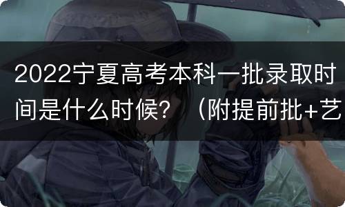 2022宁夏高考本科一批录取时间是什么时候？（附提前批+艺术本科）