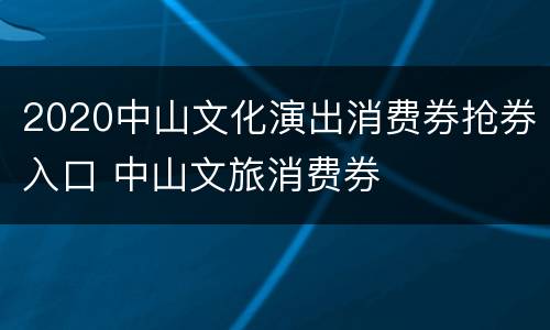 2020中山文化演出消费券抢券入口 中山文旅消费券
