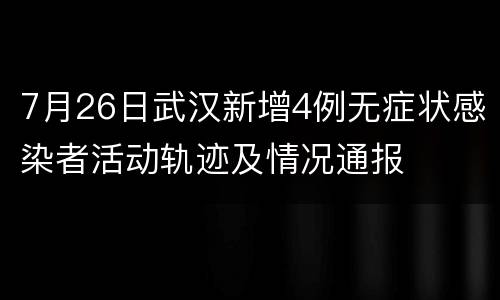 7月26日武汉新增4例无症状感染者活动轨迹及情况通报