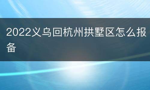 2022义乌回杭州拱墅区怎么报备