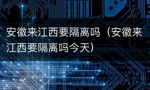 安徽来江西要隔离吗（安徽来江西要隔离吗今天）